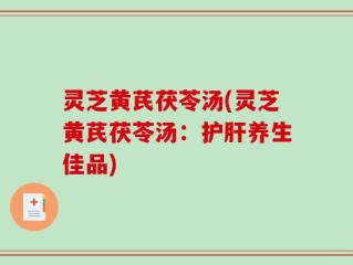 灵芝黄芪茯苓汤(灵芝黄芪茯苓汤：护肝养生佳品)