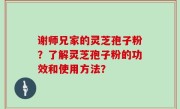 谢师兄家的灵芝孢子粉？了解灵芝孢子粉的功效和使用方法？