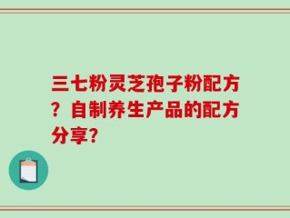 三七粉灵芝孢子粉配方？自制养生产品的配方分享？