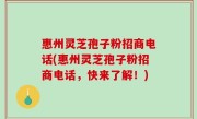 惠州灵芝孢子粉招商电话(惠州灵芝孢子粉招商电话，快来了解！)