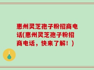 惠州灵芝孢子粉招商电话(惠州灵芝孢子粉招商电话，快来了解！)