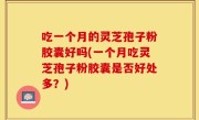 吃一个月的灵芝孢子粉胶囊好吗(一个月吃灵芝孢子粉胶囊是否好处多？)