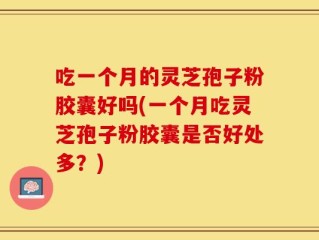 吃一个月的灵芝孢子粉胶囊好吗(一个月吃灵芝孢子粉胶囊是否好处多？)