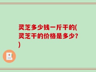 灵芝多少钱一斤干的(灵芝干的价格是多少？)