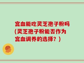宫血能吃灵芝孢子粉吗(灵芝孢子粉能否作为宫血调养的选择？)