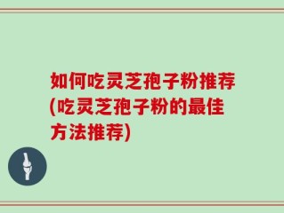 如何吃灵芝孢子粉推荐(吃灵芝孢子粉的最佳方法推荐)