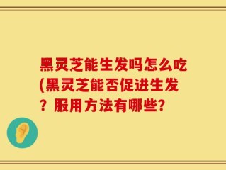 黑灵芝能生发吗怎么吃(黑灵芝能否促进生发？服用方法有哪些？