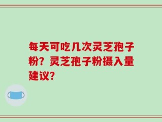 每天可吃几次灵芝孢子粉？灵芝孢子粉摄入量建议？