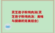 灵芝孢子粉炖肉汤(灵芝孢子粉炖肉汤：美味与健康的完美结合)