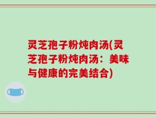 灵芝孢子粉炖肉汤(灵芝孢子粉炖肉汤：美味与健康的完美结合)