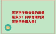 灵芝孢子粉每天的用量是多少？科学合理的灵芝孢子粉摄入量？