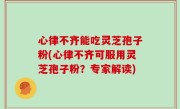 心律不齐能吃灵芝孢子粉(心律不齐可服用灵芝孢子粉？专家解读)