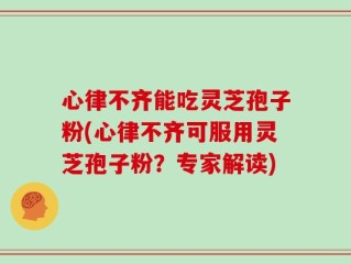 心律不齐能吃灵芝孢子粉(心律不齐可服用灵芝孢子粉？专家解读)