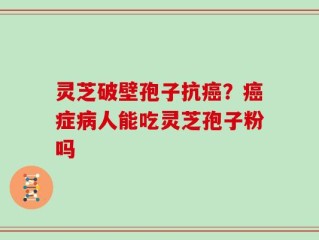灵芝破壁孢子抗癌？癌症病人能吃灵芝孢子粉吗