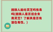 回族人能吃灵芝吗有毒吗(回族人是否适合食用灵芝？了解其是否有潜在毒性。)