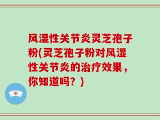 风湿性关节炎灵芝孢子粉(灵芝孢子粉对风湿性关节炎的治疗效果，你知道吗？)
