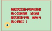 破壁灵芝孢子粉味道很恶心(新标题：试吃破壁灵芝孢子粉，美味与恶心同在？)