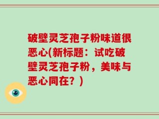破壁灵芝孢子粉味道很恶心(新标题：试吃破壁灵芝孢子粉，美味与恶心同在？)