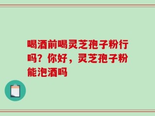 喝酒前喝灵芝孢子粉行吗？你好，灵芝孢子粉能泡酒吗