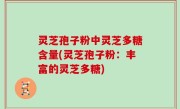 灵芝孢子粉中灵芝多糖含量(灵芝孢子粉：丰富的灵芝多糖)