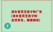 清补堂灵芝孢子粉广告(清补堂灵芝孢子粉：自然养生，健康拥有)