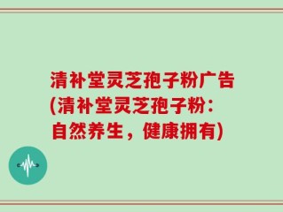 清补堂灵芝孢子粉广告(清补堂灵芝孢子粉：自然养生，健康拥有)