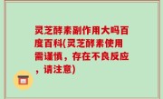 灵芝酵素副作用大吗百度百科(灵芝酵素使用需谨慎，存在不良反应，请注意)