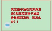 灵芝孢子油吃完浑身发烫(食用灵芝孢子油后身体感到发热，该怎么办？)