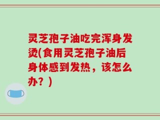 灵芝孢子油吃完浑身发烫(食用灵芝孢子油后身体感到发热，该怎么办？)