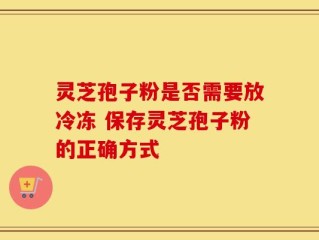 灵芝孢子粉是否需要放冷冻 保存灵芝孢子粉的正确方式