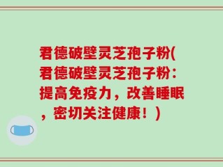 君德破壁灵芝孢子粉(君德破壁灵芝孢子粉：提高免疫力，改善睡眠，密切关注健康！)