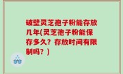 破壁灵芝孢子粉能存放几年(灵芝孢子粉能保存多久？存放时间有限制吗？)