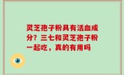 灵芝孢子粉具有活血成分？三七和灵芝孢子粉一起吃，真的有用吗