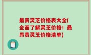 最贵灵芝价格表大全(全面了解灵芝价格！最昂贵灵芝价格清单)
