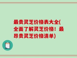 最贵灵芝价格表大全(全面了解灵芝价格！最昂贵灵芝价格清单)
