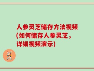人参灵芝储存方法视频(如何储存人参灵芝，详细视频演示)