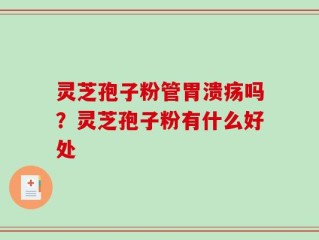 灵芝孢子粉管胃溃疡吗？灵芝孢子粉有什么好处