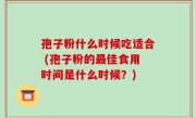 孢子粉什么时候吃适合 (孢子粉的最佳食用时间是什么时候？)