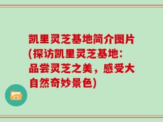 凯里灵芝基地简介图片(探访凯里灵芝基地：品尝灵芝之美，感受大自然奇妙景色)