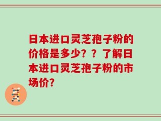 日本进口灵芝孢子粉的价格是多少？？了解日本进口灵芝孢子粉的市场价？