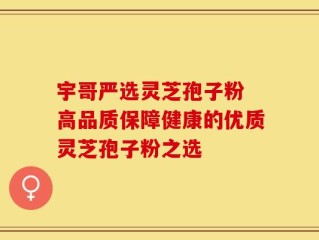 宇哥严选灵芝孢子粉 高品质保障健康的优质灵芝孢子粉之选