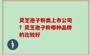 灵芝孢子粉类上市公司？灵芝孢子粉哪种品牌的比较好