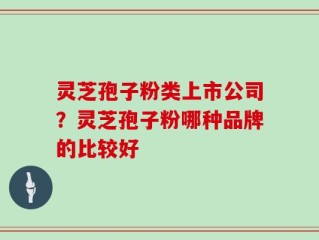 灵芝孢子粉类上市公司？灵芝孢子粉哪种品牌的比较好