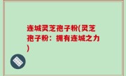 连城灵芝孢子粉(灵芝孢子粉：拥有连城之力)