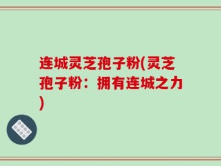 连城灵芝孢子粉(灵芝孢子粉：拥有连城之力)