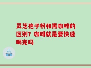 灵芝孢子粉和黑咖啡的区别？咖啡就是要快速喝完吗