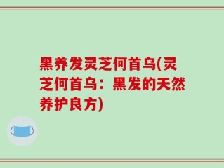 黑养发灵芝何首乌(灵芝何首乌：黑发的天然养护良方)