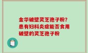 金华破壁灵芝孢子粉？患有妇科炎症能否食用破壁的灵芝孢子粉