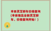 丰田灵芝轿车价格查询(丰田推出全新灵芝轿车，价格查询开始！)