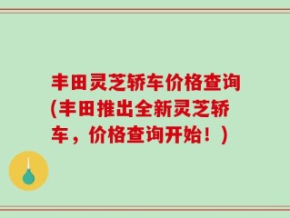 丰田灵芝轿车价格查询(丰田推出全新灵芝轿车，价格查询开始！)